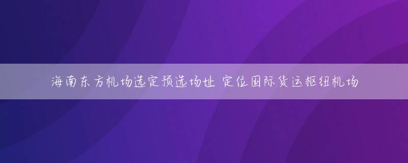 海南东方机场选定预选场址 定位国际货运枢纽机场